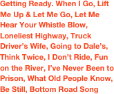 Getting Ready. When I Go, Lift Me Up & Let Me Go, Let Me Hear Your Whistle Blow, Loneliest Highway, Truck Driver’s Wife, Going to Dale’s, Think Twice, I Don’t Ride, Fun on the River, I’ve Never Been to Prison, What Old People Know, Be Still, Bottom Road Song 