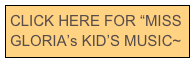 CLICK HERE FOR “MISS GLORIA’s KID’S MUSIC~