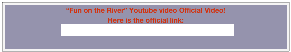 “Fun on the River” Youtube video Official Video!
Here is the official link:
https://www.youtube.com/watch?v=9bxrKNk5KHc


